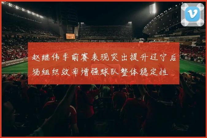 赵继伟季前赛表现突出提升辽宁后场组织效率增强球队整体稳定性